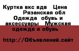 Куртка вкс вдв › Цена ­ 1 500 - Рязанская обл. Одежда, обувь и аксессуары » Мужская одежда и обувь   
